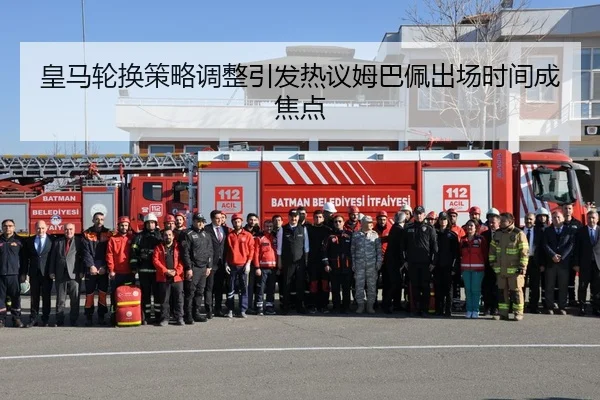 皇马轮换策略调整引发热议姆巴佩出场时间成焦点